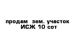 продам  зем. участок  ИСЖ 10 сот